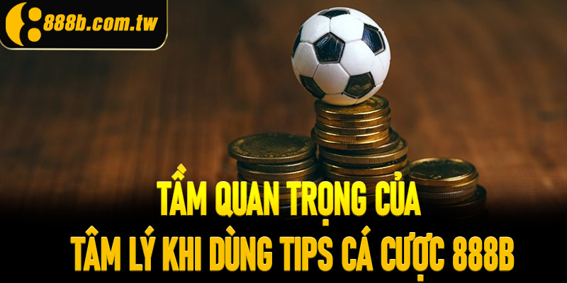 Tầm quan trọng của tâm lý khi dùng tips cá cược 888B