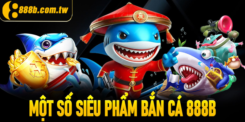 Một số siêu phẩm bắn cá 888B hot nhất hiện nay