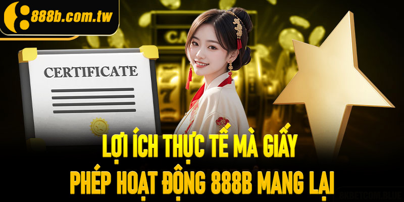 Lợi ích thực tế mà giấy phép hoạt động 888B mang lại