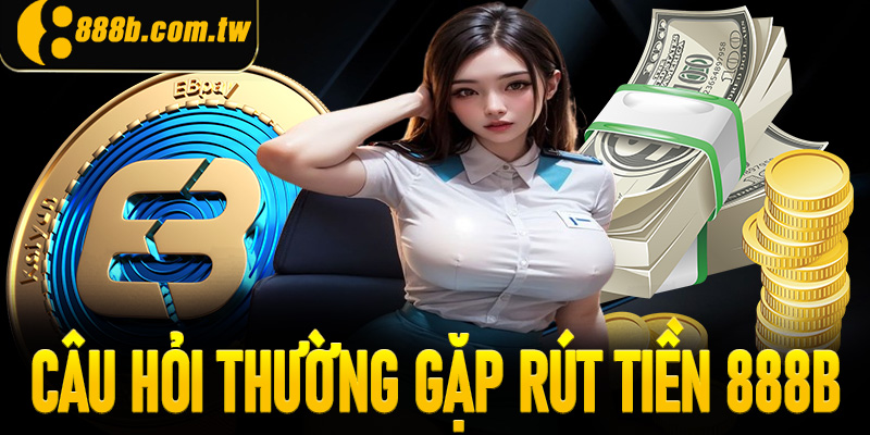 Một số câu hỏi thường gặp rút tiền 888B