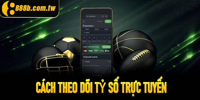 Hướng dẫn cách theo dõi tỷ số trực tuyến hiệu quả tại 888B